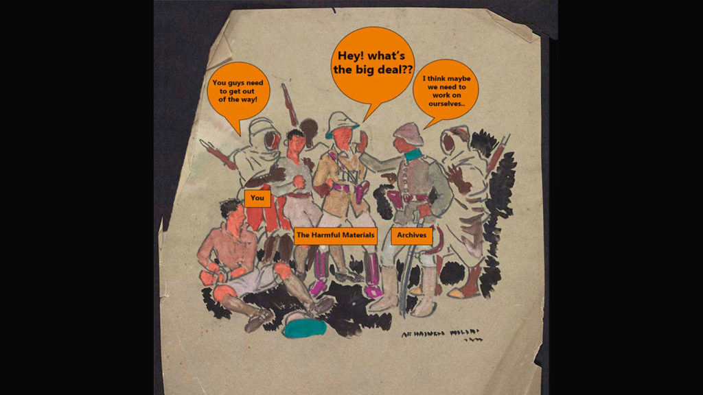 A meme by Archives and Collections Assistant Emilie Pichot using “Design for Blackie Books – Captured at Tripoli”, by Archibald Haswell Miller, which is among the items tagged as “Harmful Material”. In the image, a group of white soldiers in pith helmets appear to break up a disagreement between a group of men of Colour. In the meme, a speech bubble says 'You guys need to get out the way!' while one of the white soldiers, labelled 'Harmful Material' has a speech bubble saying 'Hey! What's the big deal?' and another figure, labelled 'Archives' says 'I think we need to work on ourselves.'